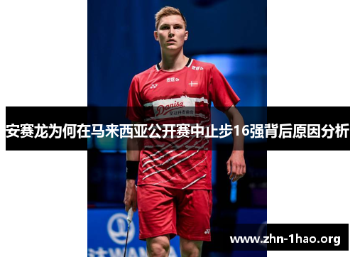 安赛龙为何在马来西亚公开赛中止步16强背后原因分析