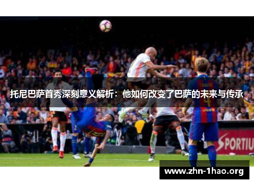 托尼巴萨首秀深刻意义解析：他如何改变了巴萨的未来与传承