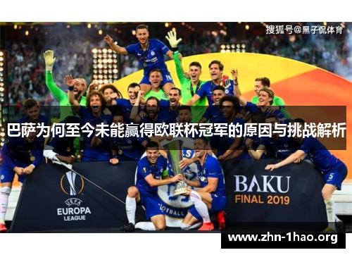 巴萨为何至今未能赢得欧联杯冠军的原因与挑战解析